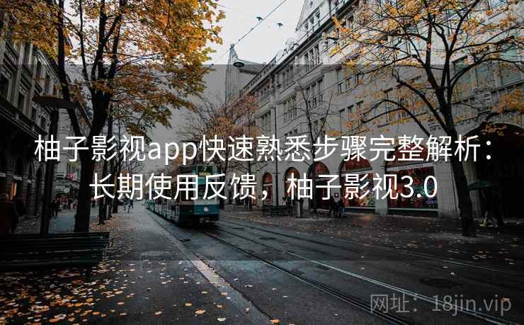 柚子影视app快速熟悉步骤完整解析:长期使用反馈,柚子影视3.0 柚子影视app快速熟悉步骤完整解析:长期使用反馈,柚子影视3.0