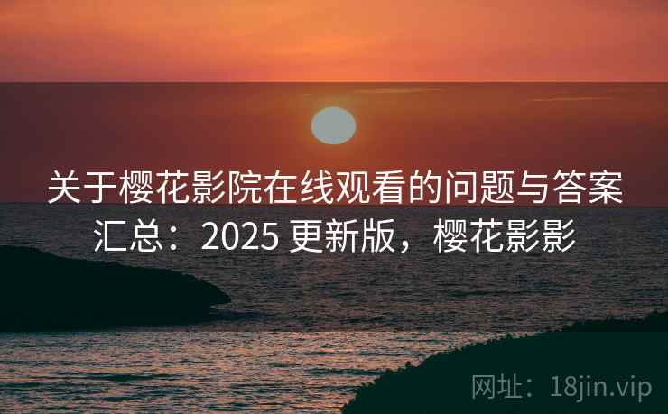 关于樱花影院在线观看的问题与答案汇总：2025 更新版，樱花影影