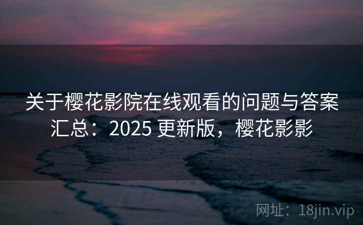 关于樱花影院在线观看的问题与答案汇总：2025 更新版，樱花影影