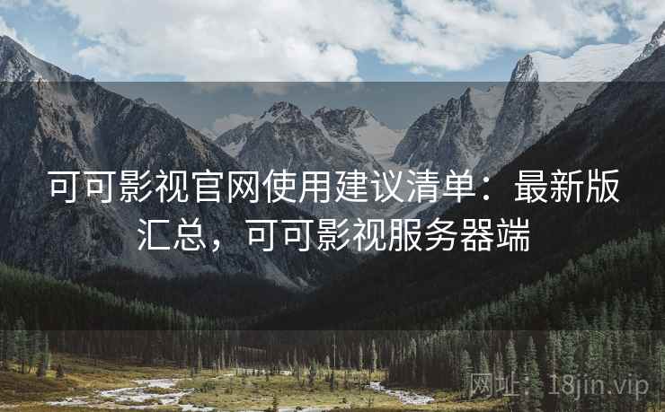 可可影视官网使用建议清单:最新版汇总,可可影视服务器端 可可影视官网使用建议清单:最新版汇总,可可影视服务器端