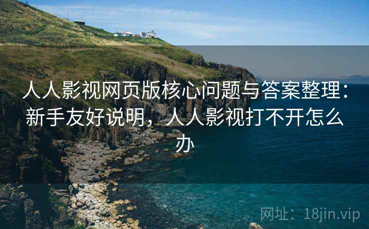 人人影视网页版核心问题与答案整理:新手友好说明,人人影视打不开怎么办 人人影视网页版核心问题与答案整理:新手友好说明,人人影视打不开怎么办