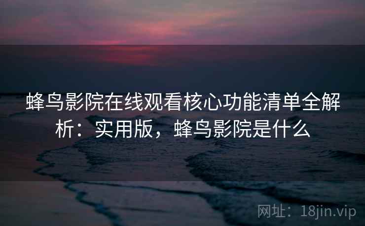 蜂鸟影院在线观看核心功能清单全解析:实用版,蜂鸟影院是什么 蜂鸟影院在线观看核心功能清单全解析:实用版,蜂鸟影院是什么