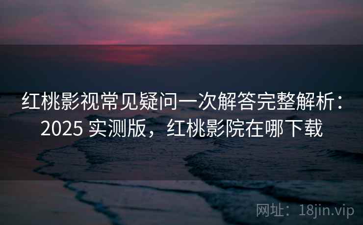 红桃影视常见疑问一次解答完整解析:2025 实测版,红桃影院在哪下载 红桃影视常见疑问一次解答完整解析:2025 实测版,红桃影院在哪下载