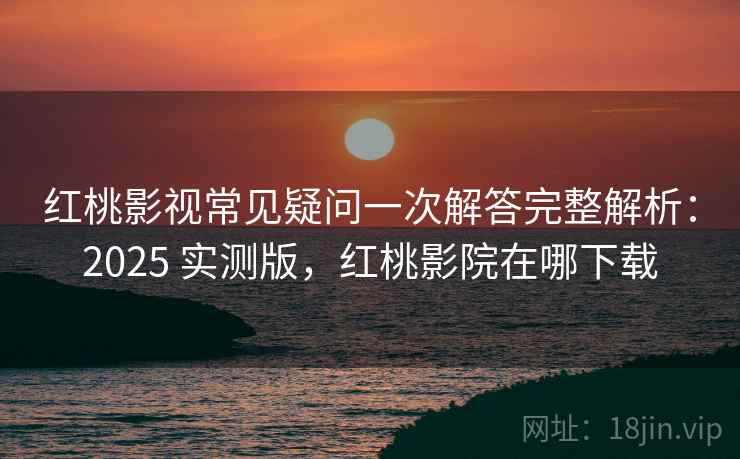 红桃影视常见疑问一次解答完整解析:2025 实测版,红桃影院在哪下载 红桃影视常见疑问一次解答完整解析:2025 实测版,红桃影院在哪下载