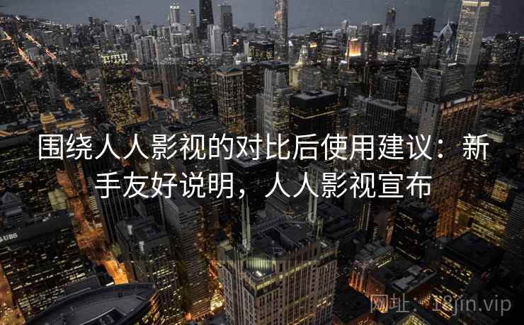 围绕人人影视的对比后使用建议:新手友好说明,人人影视宣布 围绕人人影视的对比后使用建议:新手友好说明,人人影视宣布