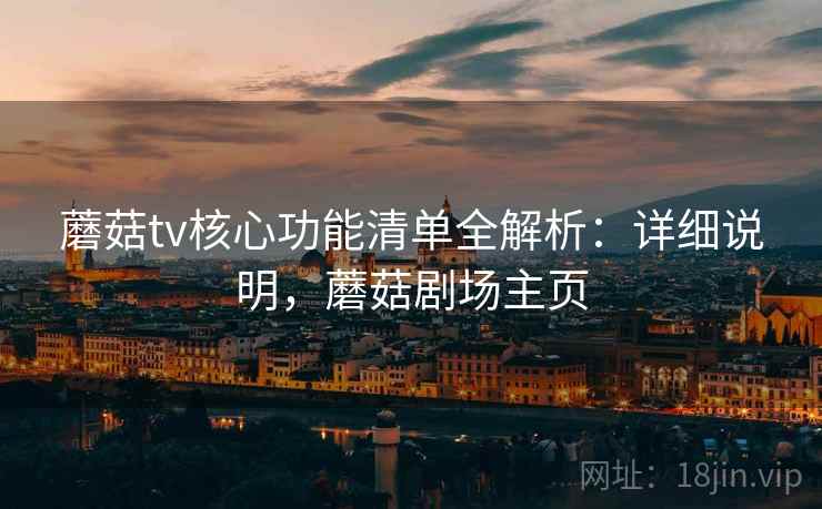 蘑菇tv核心功能清单全解析:详细说明,蘑菇剧场主页 蘑菇tv核心功能清单全解析:详细说明,蘑菇剧场主页