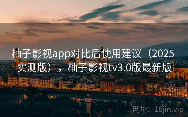 柚子影视app对比后使用建议(2025 实测版),柚子影视tv3.0版最新版 柚子影视app对比后使用建议(2025 实测版),柚子影视tv3.0版最新版