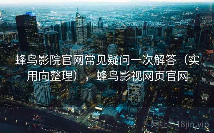 蜂鸟影院官网常见疑问一次解答（实用向整理），蜂鸟影视网页官网