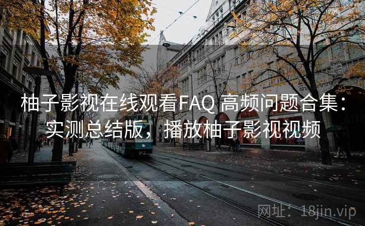 柚子影视在线观看FAQ 高频问题合集:实测总结版,播放柚子影视视频 柚子影视在线观看FAQ 高频问题合集:实测总结版,播放柚子影视视频