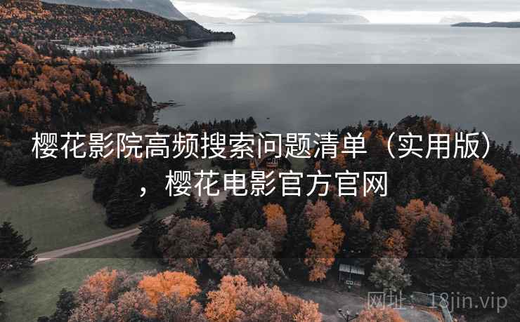 樱花影院高频搜索问题清单(实用版),樱花电影官方官网 樱花影院高频搜索问题清单(实用版),樱花电影官方官网
