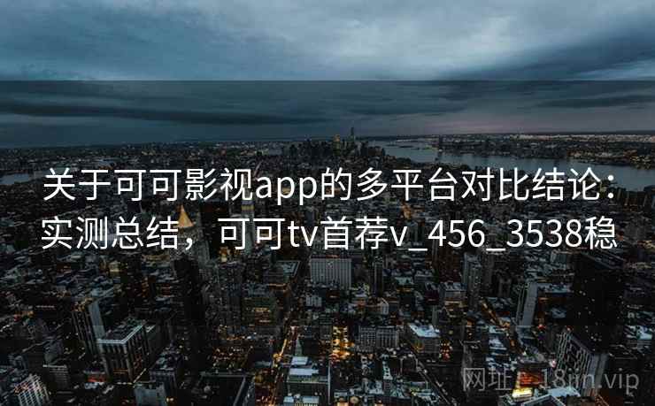 关于可可影视app的多平台对比结论:实测总结,可可tv首荐v_456_3538稳 关于可可影视app的多平台对比结论:实测总结,可可tv首荐v_456_3538稳
