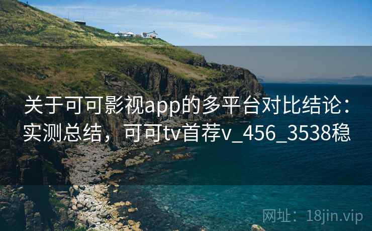 关于可可影视app的多平台对比结论:实测总结,可可tv首荐v_456_3538稳 关于可可影视app的多平台对比结论:实测总结,可可tv首荐v_456_3538稳