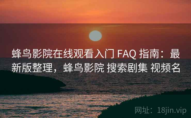 蜂鸟影院在线观看入门 FAQ 指南:最新版整理,蜂鸟影院 搜索剧集 视频名 蜂鸟影院在线观看入门 FAQ 指南:最新版整理,蜂鸟影院 搜索剧集 视频名