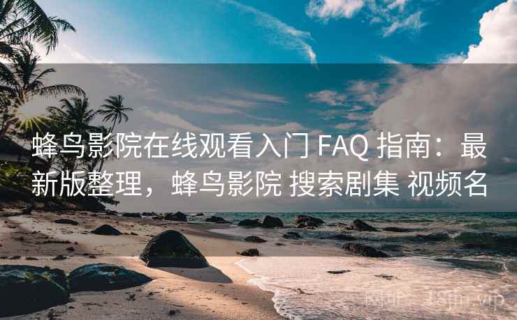 蜂鸟影院在线观看入门 FAQ 指南:最新版整理,蜂鸟影院 搜索剧集 视频名 蜂鸟影院在线观看入门 FAQ 指南:最新版整理,蜂鸟影院 搜索剧集 视频名