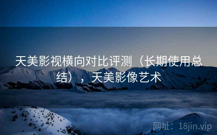 天美影视横向对比评测（长期使用总结），天美影像艺术