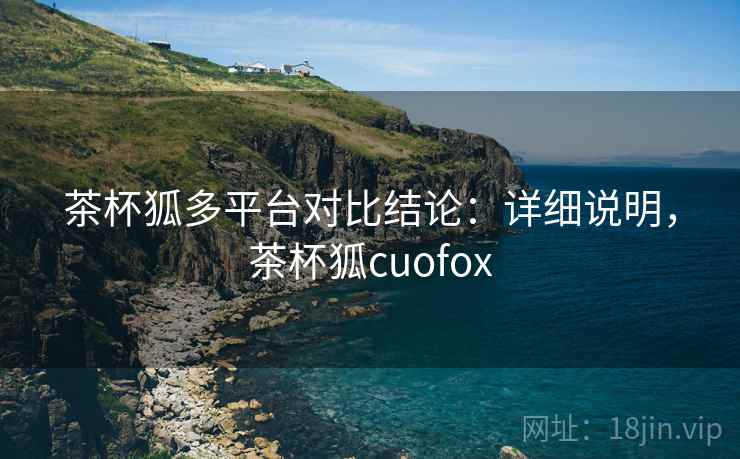 茶杯狐多平台对比结论:详细说明,茶杯狐cuofox 茶杯狐多平台对比结论:详细说明,茶杯狐cuofox