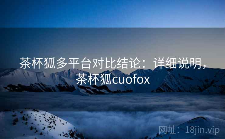 茶杯狐多平台对比结论:详细说明,茶杯狐cuofox 茶杯狐多平台对比结论:详细说明,茶杯狐cuofox