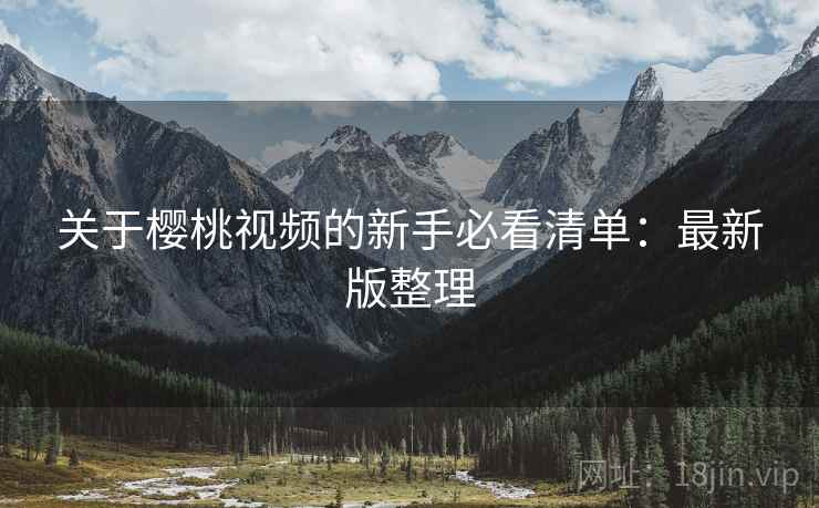 关于樱桃视频的新手必看清单:最新版整理 关于樱桃视频的新手必看清单:最新版整理