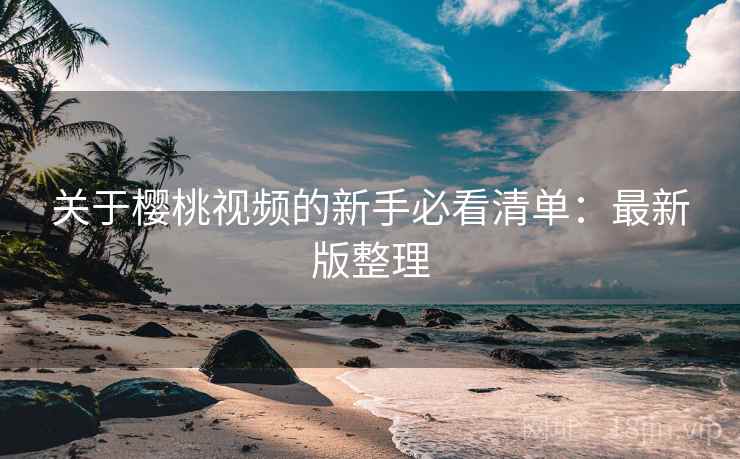 关于樱桃视频的新手必看清单:最新版整理 关于樱桃视频的新手必看清单:最新版整理