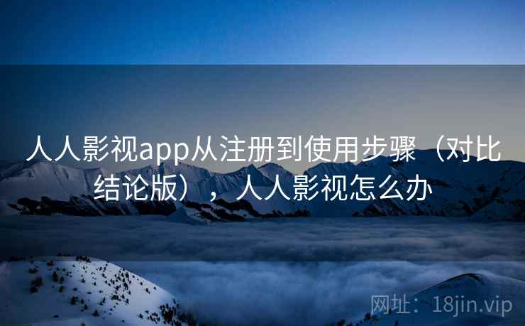 人人影视app从注册到使用步骤(对比结论版),人人影视怎么办 人人影视app从注册到使用步骤(对比结论版),人人影视怎么办