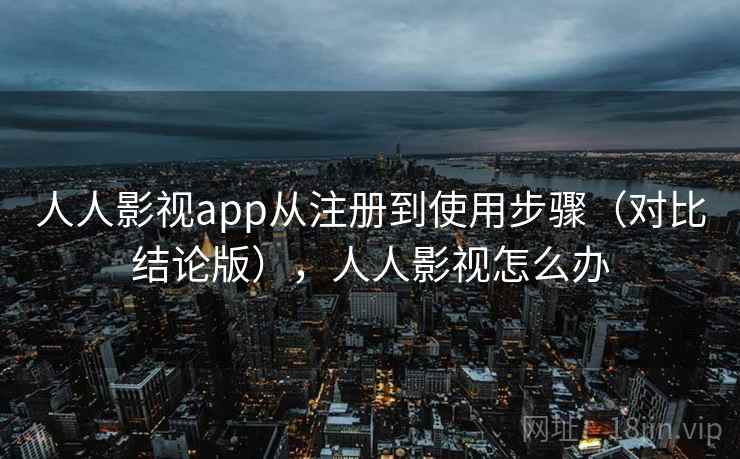 人人影视app从注册到使用步骤(对比结论版),人人影视怎么办 人人影视app从注册到使用步骤(对比结论版),人人影视怎么办