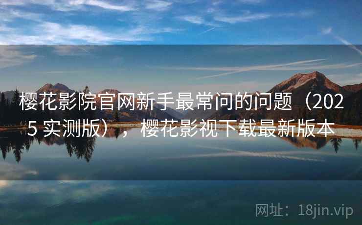 樱花影院官网新手最常问的问题(2025 实测版),樱花影视下载最新版本 樱花影院官网新手最常问的问题(2025 实测版),樱花影视下载最新版本