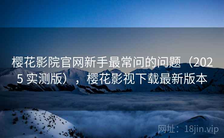 樱花影院官网新手最常问的问题(2025 实测版),樱花影视下载最新版本 樱花影院官网新手最常问的问题(2025 实测版),樱花影视下载最新版本