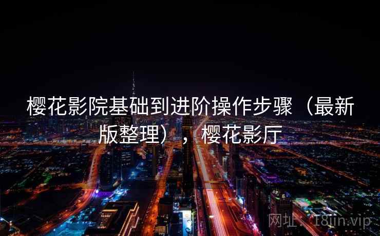 樱花影院基础到进阶操作步骤(最新版整理),樱花影厅 樱花影院基础到进阶操作步骤(最新版整理),樱花影厅