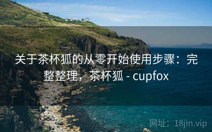 关于茶杯狐的从零开始使用步骤:完整整理,茶杯狐 - cupfox 关于茶杯狐的从零开始使用步骤:完整整理,茶杯狐 - cupfox