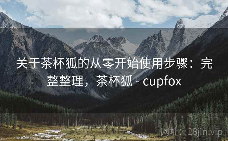 关于茶杯狐的从零开始使用步骤:完整整理,茶杯狐 - cupfox 关于茶杯狐的从零开始使用步骤:完整整理,茶杯狐 - cupfox