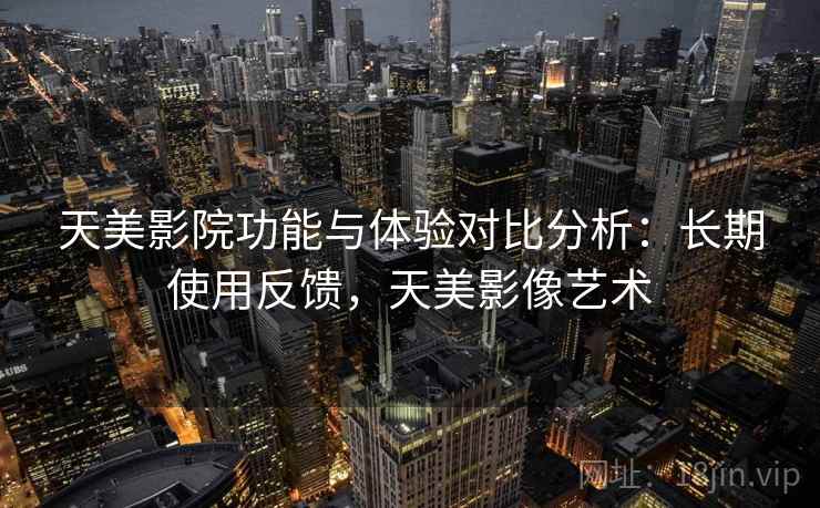 天美影院功能与体验对比分析:长期使用反馈,天美影像艺术 天美影院功能与体验对比分析:长期使用反馈,天美影像艺术
