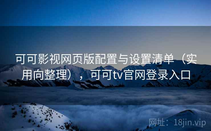 可可影视网页版配置与设置清单(实用向整理),可可tv官网登录入口 可可影视网页版配置与设置清单(实用向整理),可可tv官网登录入口