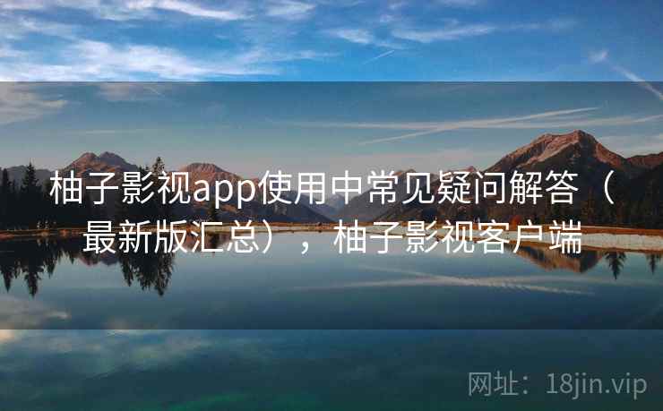 柚子影视app使用中常见疑问解答（最新版汇总），柚子影视客户端