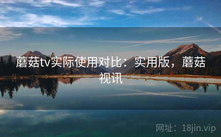 蘑菇tv实际使用对比:实用版,蘑菇视讯 蘑菇tv实际使用对比:实用版,蘑菇视讯
