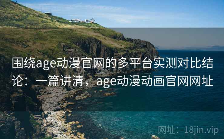 围绕age动漫官网的多平台实测对比结论:一篇讲清,age动漫动画官网网址 围绕age动漫官网的多平台实测对比结论:一篇讲清,age动漫动画官网网址