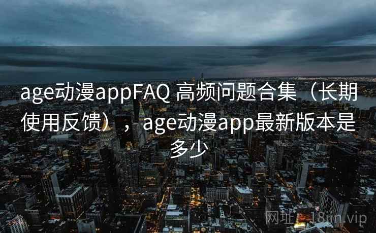 age动漫appFAQ 高频问题合集(长期使用反馈),age动漫app最新版本是多少 age动漫appFAQ 高频问题合集(长期使用反馈),age动漫app最新版本是多少