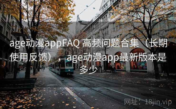 age动漫appFAQ 高频问题合集(长期使用反馈),age动漫app最新版本是多少 age动漫appFAQ 高频问题合集(长期使用反馈),age动漫app最新版本是多少