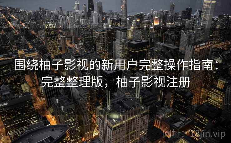 围绕柚子影视的新用户完整操作指南:完整整理版,柚子影视注册 围绕柚子影视的新用户完整操作指南:完整整理版,柚子影视注册