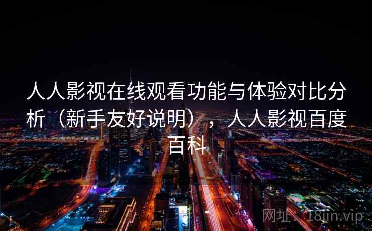人人影视在线观看功能与体验对比分析(新手友好说明),人人影视百度百科 人人影视在线观看功能与体验对比分析(新手友好说明),人人影视百度百科