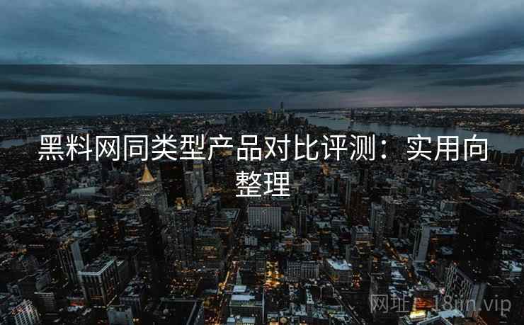 黑料网同类型产品对比评测:实用向整理 黑料网同类型产品对比评测:实用向整理