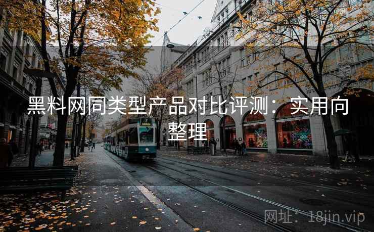 黑料网同类型产品对比评测:实用向整理 黑料网同类型产品对比评测:实用向整理