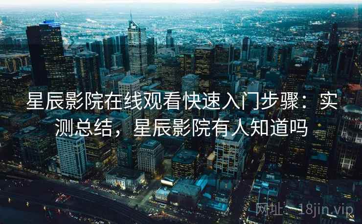 星辰影院在线观看快速入门步骤:实测总结,星辰影院有人知道吗 星辰影院在线观看快速入门步骤:实测总结,星辰影院有人知道吗