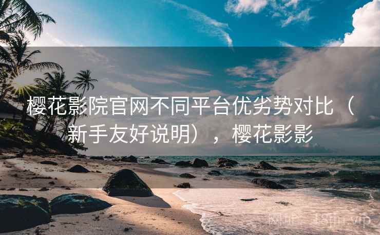 樱花影院官网不同平台优劣势对比(新手友好说明),樱花影影 樱花影院官网不同平台优劣势对比(新手友好说明),樱花影影