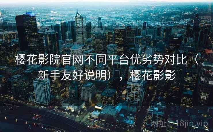 樱花影院官网不同平台优劣势对比(新手友好说明),樱花影影 樱花影院官网不同平台优劣势对比(新手友好说明),樱花影影