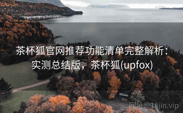 茶杯狐官网推荐功能清单完整解析:实测总结版,茶杯狐(upfox) 茶杯狐官网推荐功能清单完整解析:实测总结版,茶杯狐(upfox)