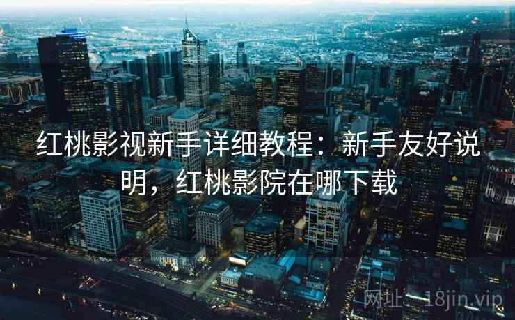 红桃影视新手详细教程:新手友好说明,红桃影院在哪下载 红桃影视新手详细教程:新手友好说明,红桃影院在哪下载