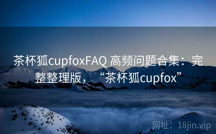 茶杯狐cupfoxFAQ 高频问题合集:完整整理版,“茶杯狐cupfox” 茶杯狐cupfoxFAQ 高频问题合集:完整整理版,“茶杯狐cupfox”