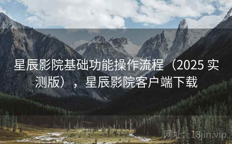 星辰影院基础功能操作流程(2025 实测版),星辰影院客户端下载 星辰影院基础功能操作流程(2025 实测版),星辰影院客户端下载