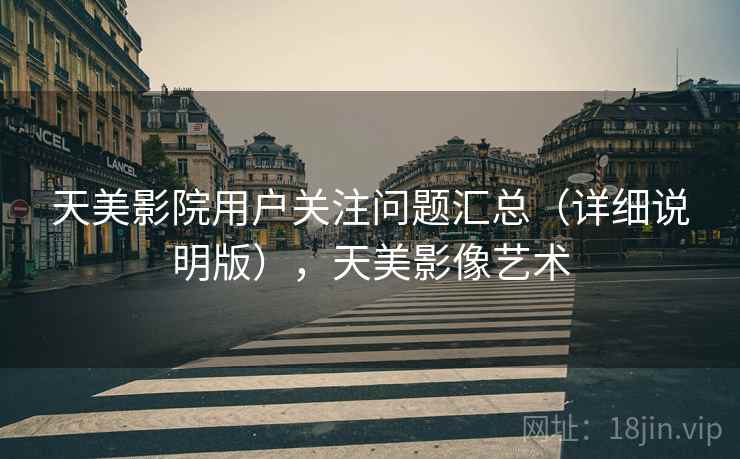 天美影院用户关注问题汇总(详细说明版),天美影像艺术 天美影院用户关注问题汇总(详细说明版),天美影像艺术