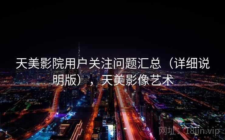 天美影院用户关注问题汇总(详细说明版),天美影像艺术 天美影院用户关注问题汇总(详细说明版),天美影像艺术